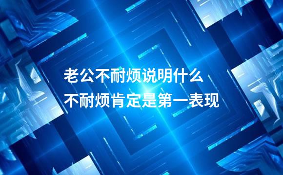 老公不耐烦说明什么 不耐烦肯定是第一表现